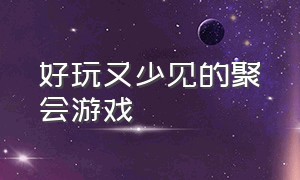 好玩又少见的聚会游戏