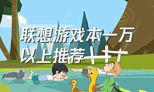 联想游戏本一万以上推荐（联想游戏本电脑推荐4000以内）