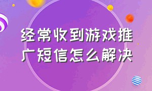 经常收到游戏推广短信怎么解决