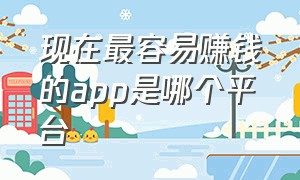 现在最容易赚钱的app是哪个平台（正规十大赚钱app有什么）