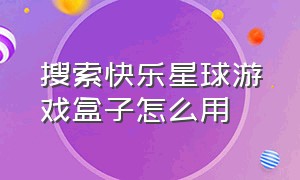 搜索快乐星球游戏盒子怎么用