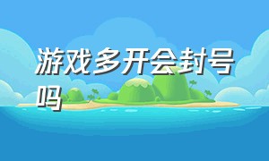 游戏多开会封号吗