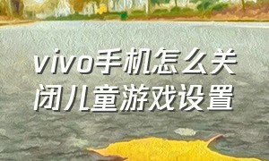 vivo手机怎么关闭儿童游戏设置