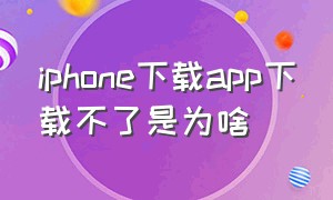 iphone下载app下载不了是为啥