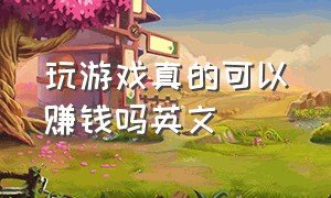 玩游戏真的可以赚钱吗英文