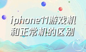 iphone11游戏机和正常机的区别