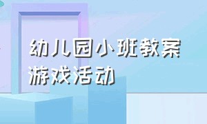 幼儿园小班教案游戏活动（幼儿园小班教案游戏大全完整版）