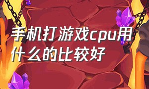 手机打游戏cpu用什么的比较好