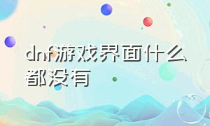 dnf游戏界面什么都没有（dnf为啥一直突然游戏窗口没了）