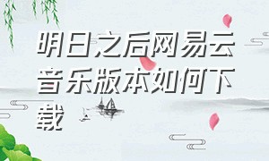 明日之后网易云音乐版本如何下载（明日之后网易官方版）