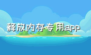 释放内存专用app（释放内存的软件哪个好）