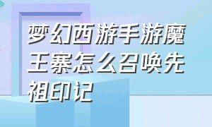 梦幻西游手游魔王寨怎么召唤先祖印记