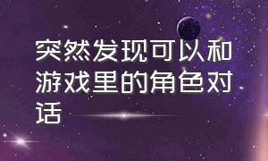 突然发现可以和游戏里的角色对话