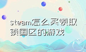 steam怎么买领取锁国区的游戏（steam如何购买锁国区游戏）