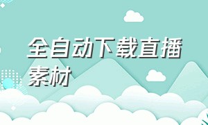 全自动下载直播素材（无人直播视频素材下载免费网站）