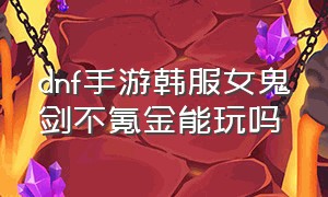 dnf手游韩服女鬼剑不氪金能玩吗（dnf手游韩服女鬼剑不氪金能玩吗）