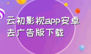 云初影视app安卓去广告版下载