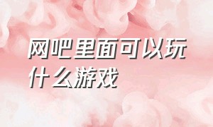 网吧里面可以玩什么游戏