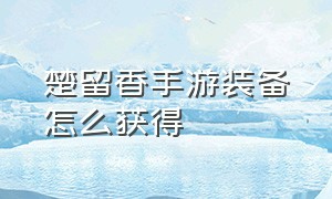 楚留香手游装备怎么获得（楚留香手游装备怎么获得技能）