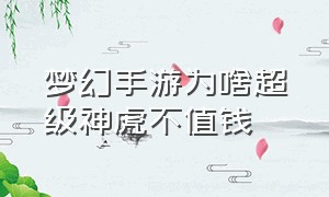 梦幻手游为啥超级神虎不值钱（梦幻手游神虎为什么没人玩）