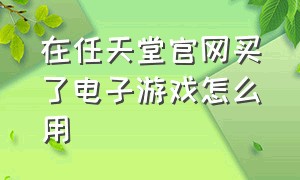 在任天堂官网买了电子游戏怎么用（在任天堂官网买了电子游戏怎么用啊）