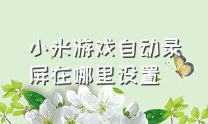 小米游戏自动录屏在哪里设置