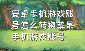 安卓手机游戏账号怎么转换苹果手机游戏账号（安卓游戏账号怎么转变苹果）