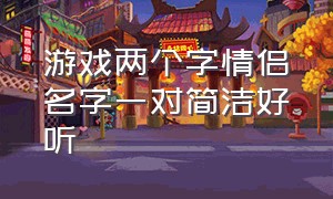 游戏两个字情侣名字一对简洁好听