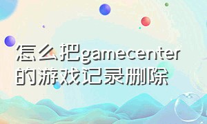 怎么把gamecenter的游戏记录删除