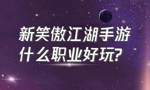 新笑傲江湖手游什么职业好玩?