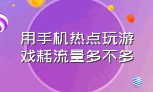 用手机热点玩游戏耗流量多不多