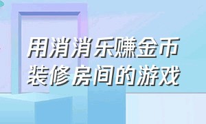 用消消乐赚金币装修房间的游戏（玩消消乐装修房间的游戏）