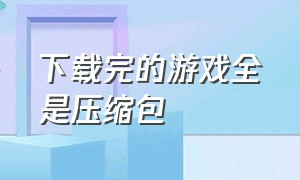 下载完的游戏全是压缩包（下载的游戏全是压缩包怎么打开）