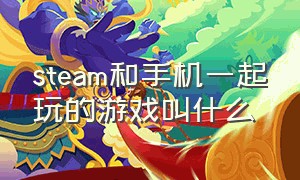 steam和手机一起玩的游戏叫什么（steam上有什么游戏可以在手机上玩）