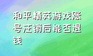 和平精英游戏账号注销后能否退钱