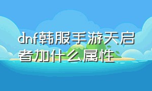 dnf韩服手游天启者加什么属性