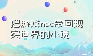 把游戏npc带回现实世界的小说