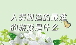 人类创造的最难的游戏是什么（世界最难的十大游戏是什么）