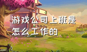 游戏公司上班是怎么工作的