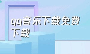 qq音乐下载免费下载（qq音乐官方下载最新版）