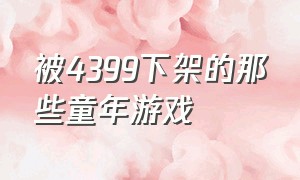 被4399下架的那些童年游戏（4399被下架的单机游戏有哪些）