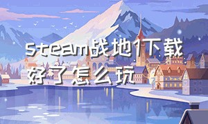 steam战地1下载好了怎么玩