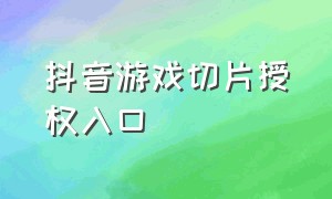 抖音游戏切片授权入口