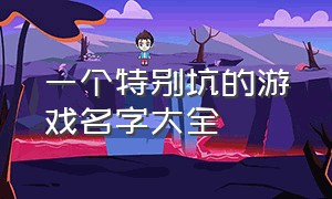 一个特别坑的游戏名字大全