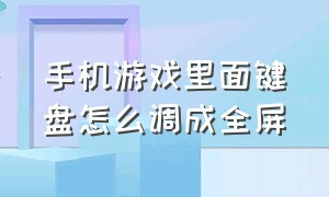 手机游戏里面键盘怎么调成全屏