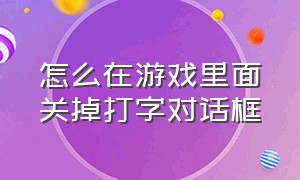 怎么在游戏里面关掉打字对话框