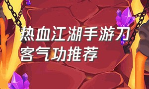 热血江湖手游刀客气功推荐（热血江湖手游刀客武功和气功推荐）