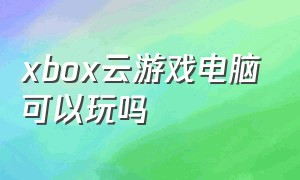 xbox云游戏电脑可以玩吗（xbox云游戏主机怎么弄）