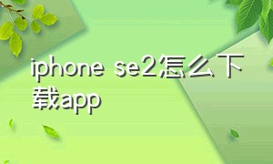 iphone se2怎么下载app