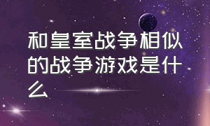 和皇室战争相似的战争游戏是什么